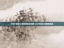 DNF驭剑士刷图加点攻略-dnf驭剑士刷图加点