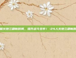 掌握火炮兰刷新时间，提升战斗效率！-24人火炮兰刷新时间