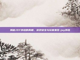 揭秘JSY外挂的真相，游戏安全与玩家责任-jsy外挂