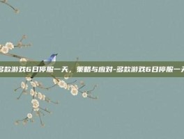 多款游戏6日停服一天，策略与应对-多款游戏6日停服一天