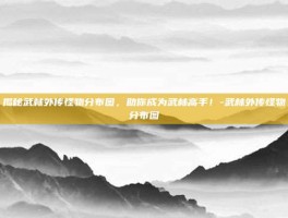 揭秘武林外传怪物分布图，助你成为武林高手！-武林外传怪物分布图