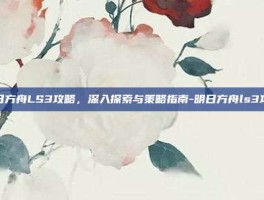 明日方舟LS3攻略，深入探索与策略指南-明日方舟ls3攻略
