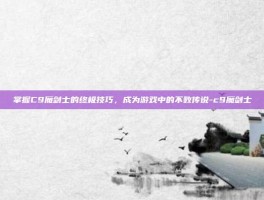 掌握C9魔剑士的终极技巧，成为游戏中的不败传说-c9魔剑士