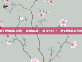 梦幻西游时辰表，掌握时间，掌控战斗！-梦幻西游时辰表