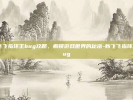 新飞飞指环王bug攻略，解锁游戏世界的秘密-新飞飞指环王bug