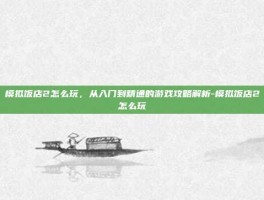 模拟饭店2怎么玩，从入门到精通的游戏攻略解析-模拟饭店2怎么玩