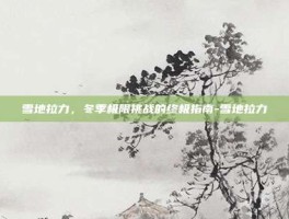雪地拉力，冬季极限挑战的终极指南-雪地拉力