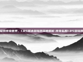 探索传奇世界，1.85版本登陆器深度解析-传奇私服1.85登陆器