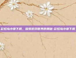 彩虹岛小草下载，探索游戏世界的奥秘-彩虹岛小草下载