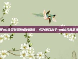 掌握QQ仙灵善恶使者的精髓，成为游戏高手-qq仙灵善恶使者