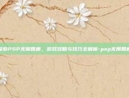 探索PSP无限回廊，游戏攻略与技巧全解析-psp无限回廊