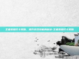 王者荣耀打卡奖励，提升游戏技能的秘诀-王者荣耀打卡奖励