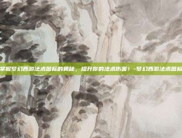 掌握梦幻西游法术图标的奥秘，提升你的法术伤害！-梦幻西游法术图标