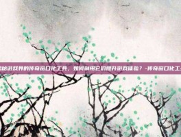 揭秘游戏界的传奇窗口化工具，如何利用它们提升游戏体验？-传奇窗口化工具