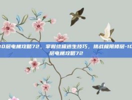 100层电梯攻略72，掌握终极逃生技巧，挑战极限楼层-100层电梯攻略72