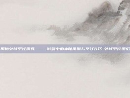 揭秘外域烹饪图纸—— 游戏中的神秘食谱与烹饪技巧-外域烹饪图纸