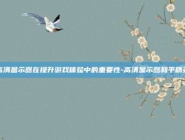 高清显示器在提升游戏体验中的重要性-高清显示器和平精英