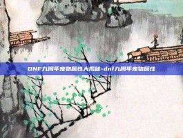 DNF九周年宠物属性大揭秘-dnf九周年宠物属性