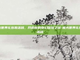 极光世界礼包激活码，开启你的奇幻冒险之旅-极光世界礼包激活码
