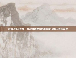 剑网3多玩发号，开启武侠世界的新篇章-剑网3多玩发号