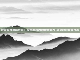 剑灵时装有属性吗？探索游戏内的独特魅力-剑灵时装有属性吗