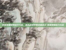 掌握流星蝴蝶剑刀大招，成为游戏中的终极战士-流星蝴蝶剑刀大招