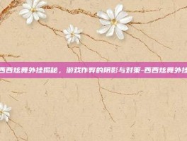 西西炫舞外挂揭秘，游戏作弊的阴影与对策-西西炫舞外挂