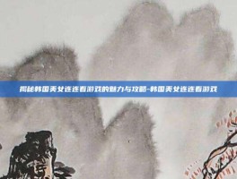 揭秘韩国美女连连看游戏的魅力与攻略-韩国美女连连看游戏