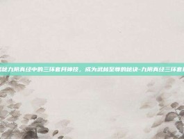 揭秘九阴真经中的三环套月神技，成为武林至尊的秘诀-九阴真经三环套月