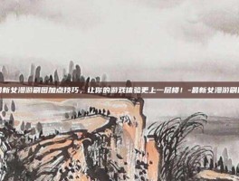 掌握最新女漫游刷图加点技巧，让你的游戏体验更上一层楼！-最新女漫游刷图加点