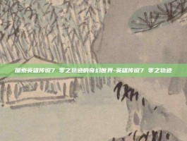 探索英雄传说7 零之轨迹的奇幻世界-英雄传说7 零之轨迹