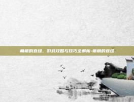 萌萌的哀绿，游戏攻略与技巧全解析-萌萌的哀绿