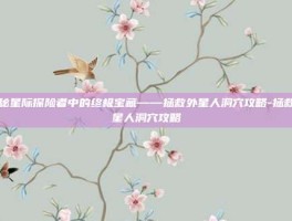 揭秘星际探险者中的终极宝藏——拯救外星人洞穴攻略-拯救外星人洞穴攻略