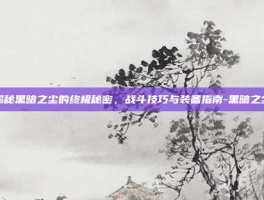 揭秘黑暗之尘的终极秘密，战斗技巧与装备指南-黑暗之尘