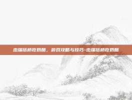 杰瑞搭桥吃奶酪，游戏攻略与技巧-杰瑞搭桥吃奶酪