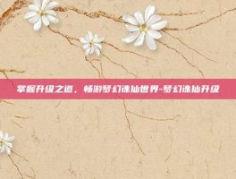 掌握升级之道，畅游梦幻诛仙世界-梦幻诛仙升级
