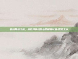揭秘智兽之迷，游戏界的新星与策略的较量-智兽之迷
