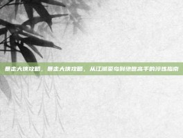 暴走大侠攻略，暴走大侠攻略，从江湖菜鸟到绝世高手的淬炼指南
