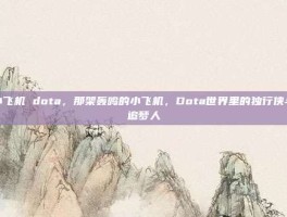 小飞机 dota，那架轰鸣的小飞机，Dota世界里的独行侠与追梦人