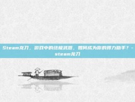 Steam龙刀，游戏中的终极武器，如何成为你的得力助手？-steam龙刀