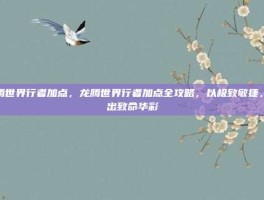 龙腾世界行者加点，龙腾世界行者加点全攻略，以极致敏捷，舞出致命华彩