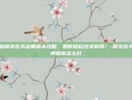 揭秘御龙在天出师副本攻略，助你轻松过关斩将！-御龙在天出师副本怎么打