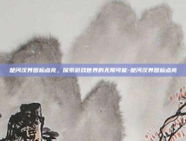 楚河汉界图标点亮，探索游戏世界的无限可能-楚河汉界图标点亮