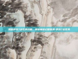 揭秘伊苏7全任务攻略，带你畅游幻想世界-伊苏7全任务