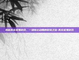 揭秘真实捉鬼游戏，一场惊心动魄的冒险之旅-真实捉鬼游戏