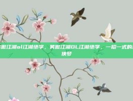 笑傲江湖ol江湖绝学，笑傲江湖OL江湖绝学，一招一式的武侠梦