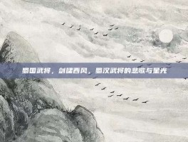 蜀国武将，剑啸西风，蜀汉武将的悲歌与星光