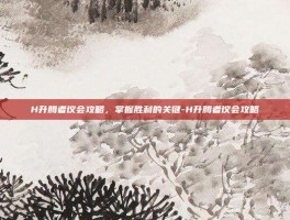 H升腾者议会攻略，掌握胜利的关键-H升腾者议会攻略