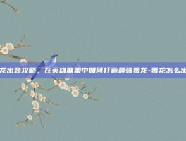 毒龙出装攻略，在英雄联盟中如何打造最强毒龙-毒龙怎么出装