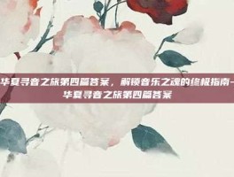 无悔华夏寻音之旅第四篇答案，解锁音乐之魂的终极指南-无悔华夏寻音之旅第四篇答案